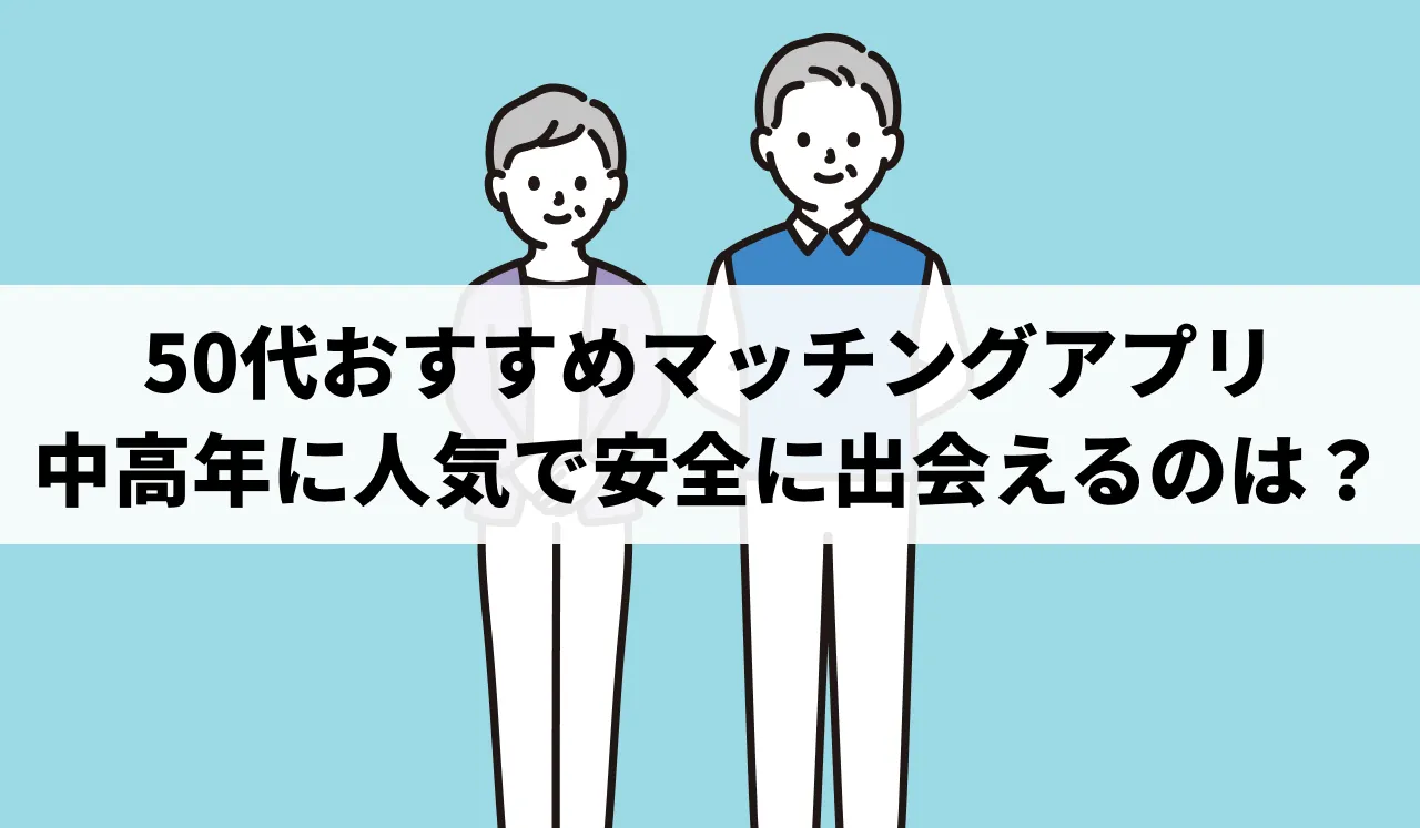 【2026最新】50代におすすめマッチングアプリ！中高年に人気で安全に出会えるのは？