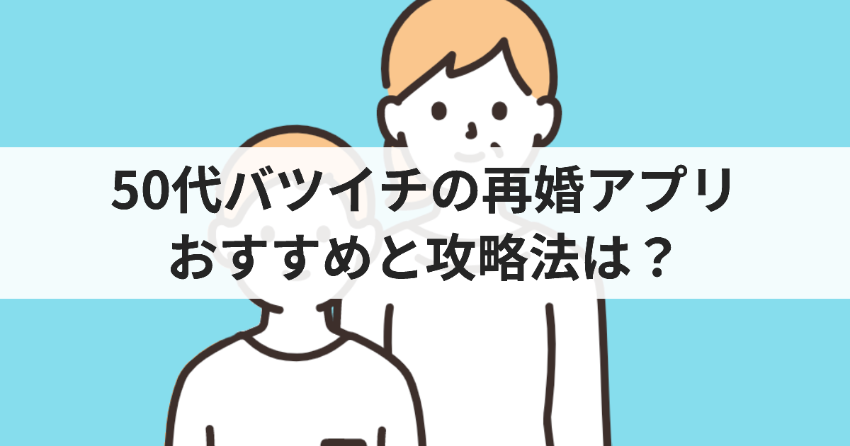 50代バツイチの再婚アプリ おすすめと攻略法は？