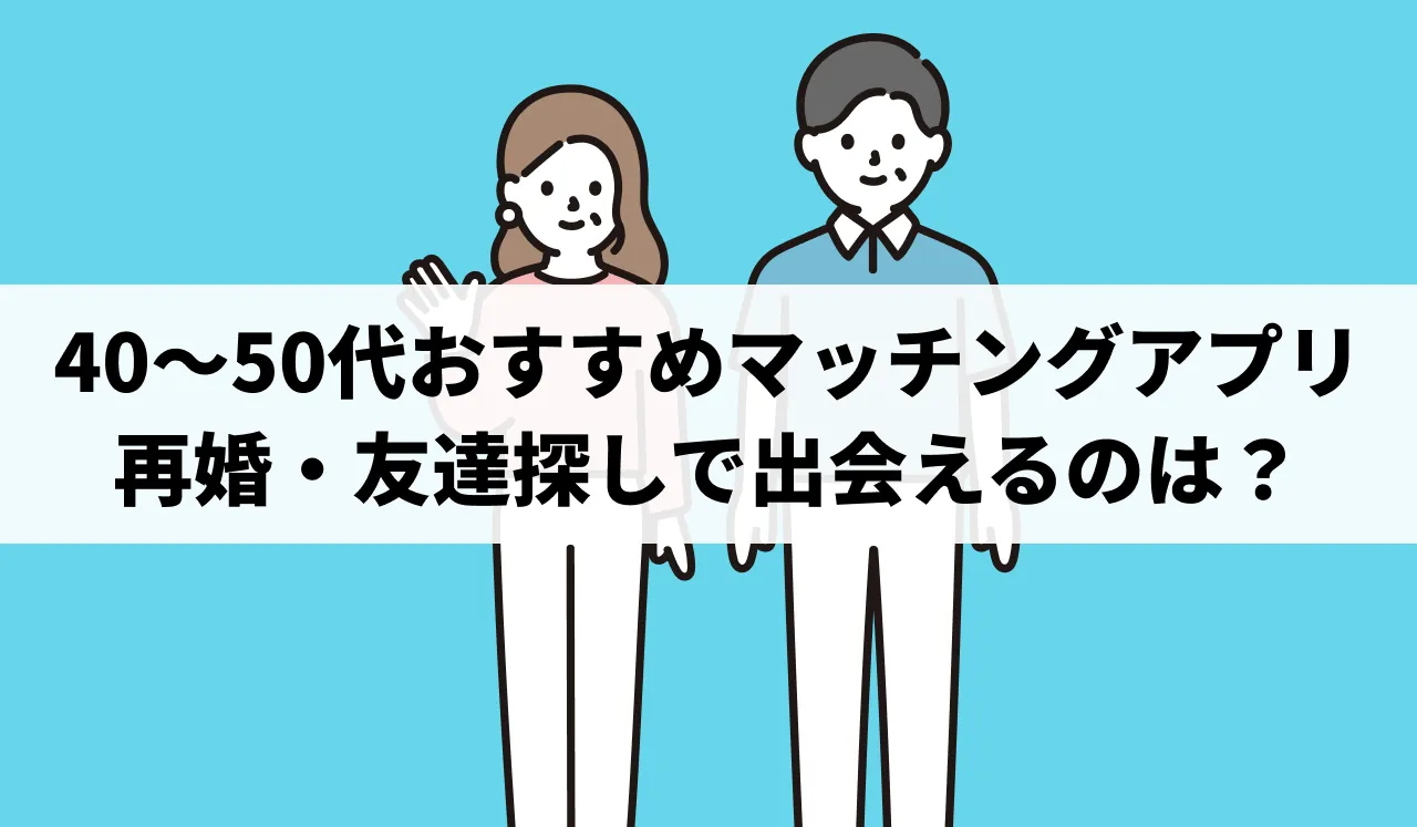 【2026最新】40〜50代おすすめマッチングアプリ！再婚・友達探しなどで中高年が出会えるのはどれ？