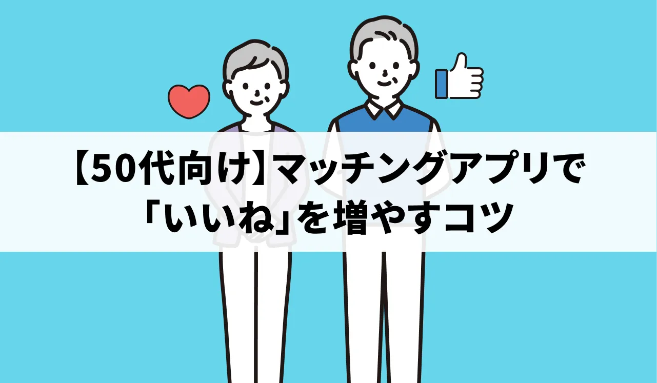 【50代向け】マッチングアプリで「いいね」を増やすコツを解説