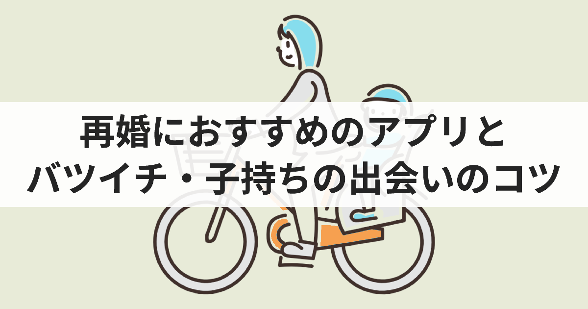 再婚におすすめのアプリとバツイチ・子持ちの出会いのコツ