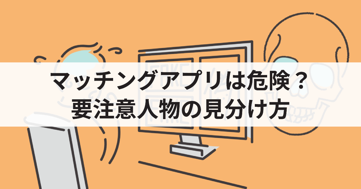 マッチングアプリは危険？要注意人物の見分け方